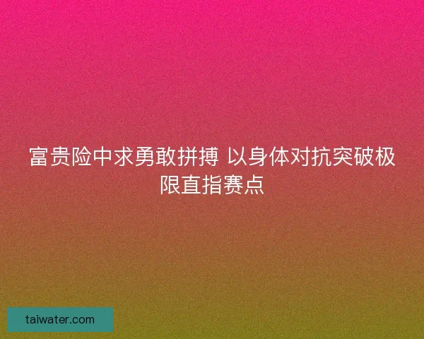 富贵险中求勇敢拼搏 以身体对抗突破极限直指赛点