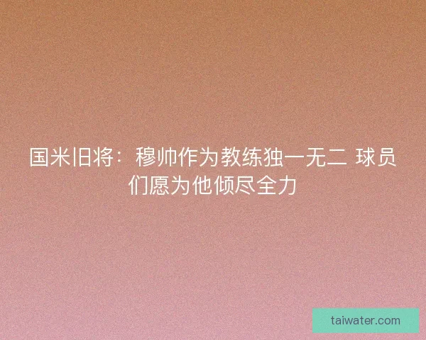 国米旧将：穆帅作为教练独一无二 球员们愿为他倾尽全力