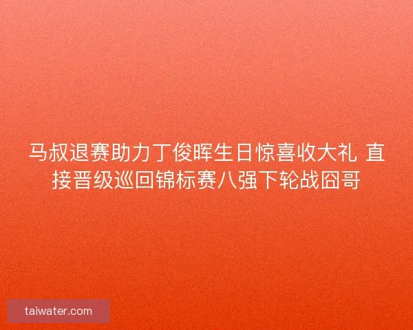 马叔退赛助力丁俊晖生日惊喜收大礼 直接晋级巡回锦标赛八强下轮战囧哥