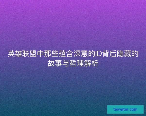 英雄联盟中那些蕴含深意的ID背后隐藏的故事与哲理解析
