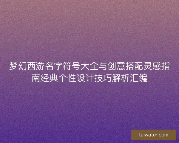 梦幻西游名字符号大全与创意搭配灵感指南经典个性设计技巧解析汇编