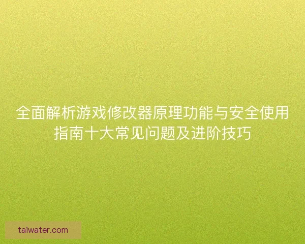 全面解析游戏修改器原理功能与安全使用指南十大常见问题及进阶技巧