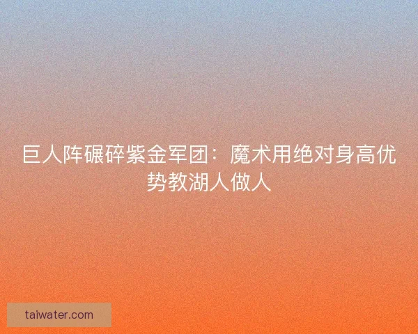 巨人阵碾碎紫金军团：魔术用绝对身高优势教湖人做人