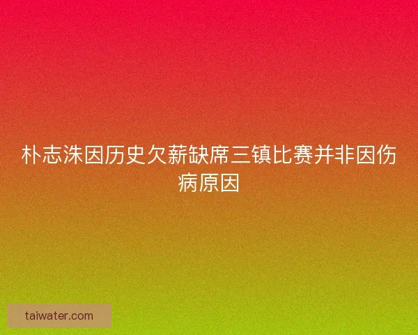 朴志洙因历史欠薪缺席三镇比赛并非因伤病原因