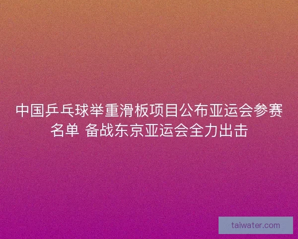 中国乒乓球举重滑板项目公布亚运会参赛名单 备战东京亚运会全力出击