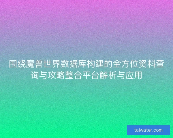 围绕魔兽世界数据库构建的全方位资料查询与攻略整合平台解析与应用