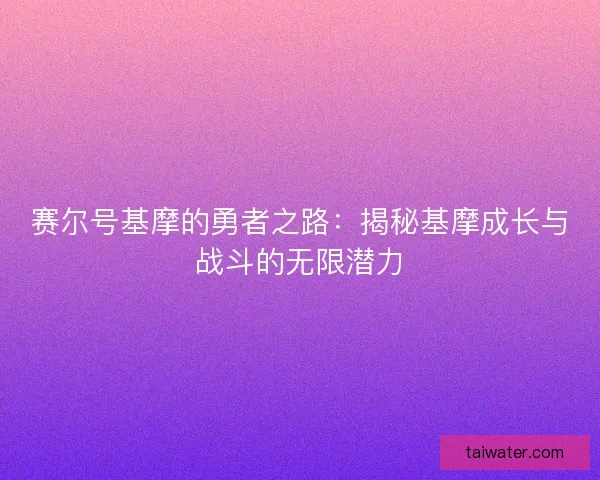 赛尔号基摩的勇者之路：揭秘基摩成长与战斗的无限潜力