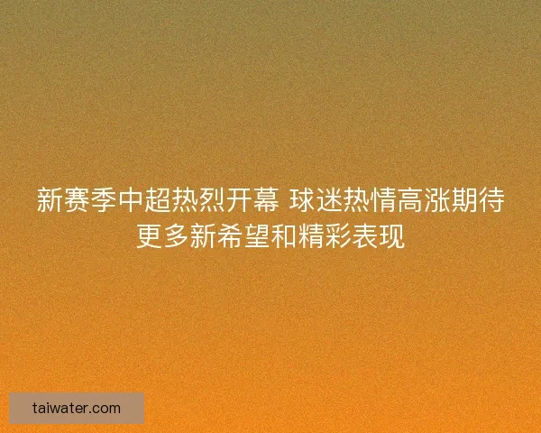 新赛季中超热烈开幕 球迷热情高涨期待更多新希望和精彩表现