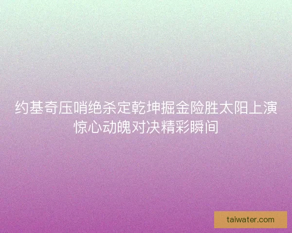 约基奇压哨绝杀定乾坤掘金险胜太阳上演惊心动魄对决精彩瞬间