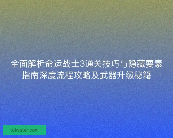 全面解析命运战士3通关技巧与隐藏要素指南深度流程攻略及武器升级秘籍