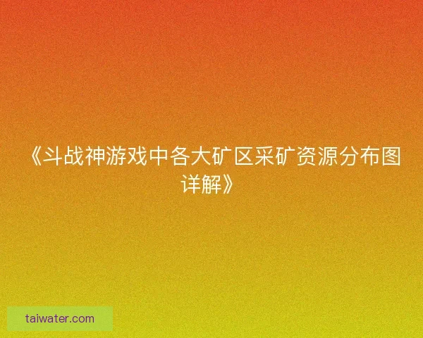 《斗战神游戏中各大矿区采矿资源分布图详解》