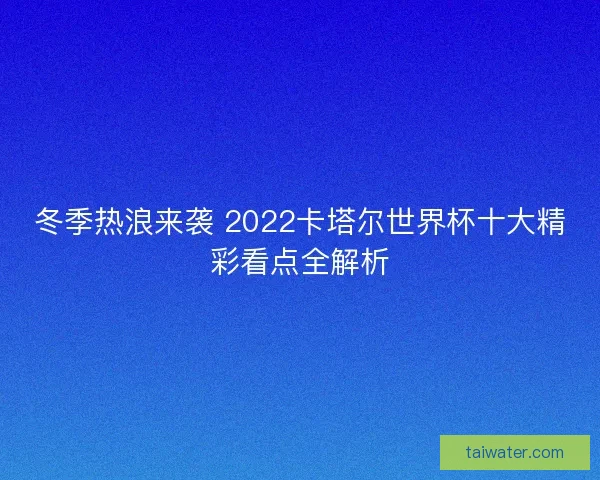 冬季热浪来袭 2022卡塔尔世界杯十大精彩看点全解析