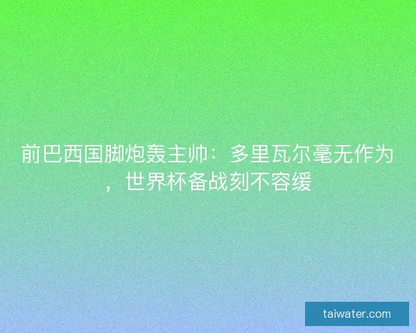 前巴西国脚炮轰主帅：多里瓦尔毫无作为，世界杯备战刻不容缓