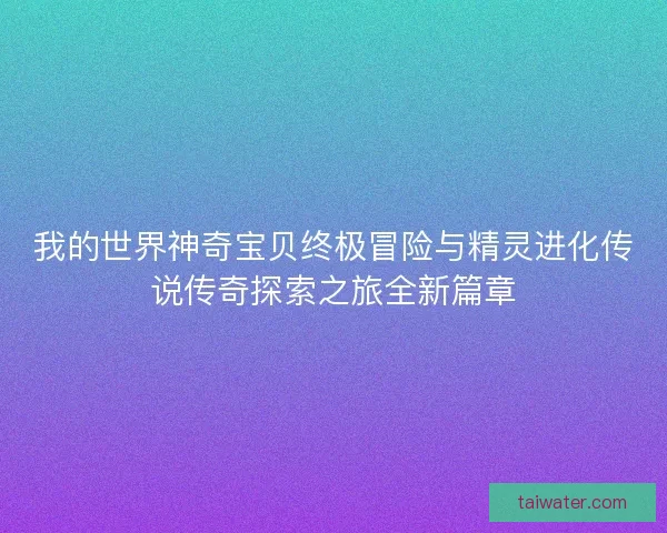 我的世界神奇宝贝终极冒险与精灵进化传说传奇探索之旅全新篇章