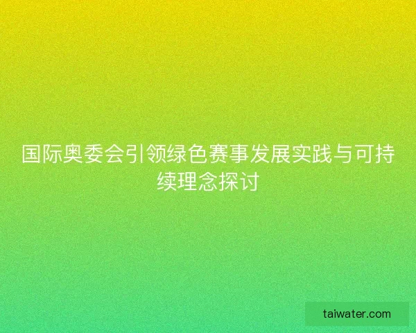 国际奥委会引领绿色赛事发展实践与可持续理念探讨